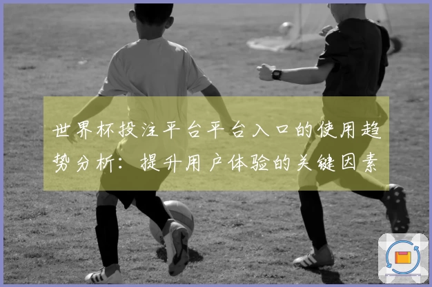 世界杯投注平台平台入口的使用趋势分析：提升用户体验的关键因素与建议
