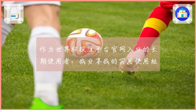 作为世界杯投注平台官网入口的长期使用者，我分享我的实用使用经验与心得