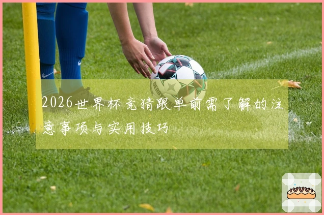 2026世界杯竞猜跟单前需了解的注意事项与实用技巧