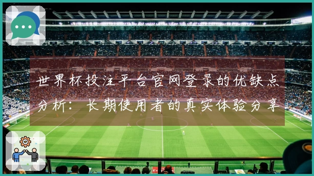 世界杯投注平台官网登录的优缺点分析:长期使用者的真实体验分享