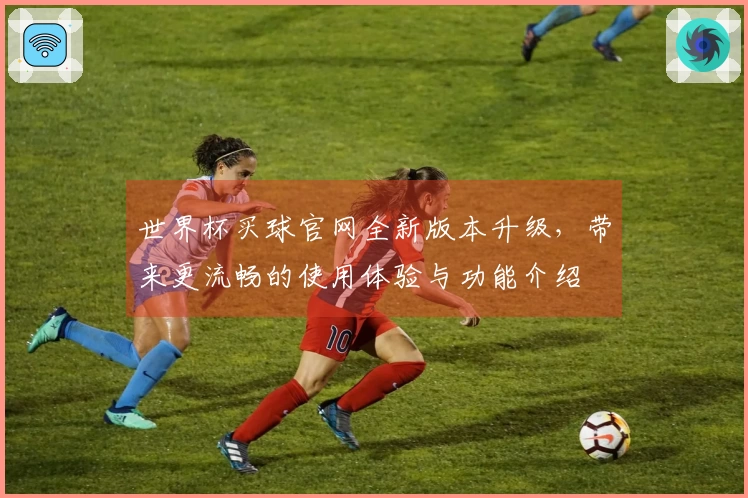 世界杯买球官网全新版本升级，带来更流畅的使用体验与功能介绍