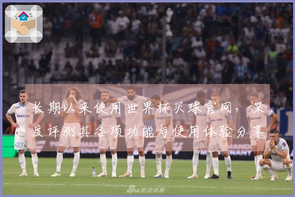 长期以来使用世界杯买球官网,深度评测其各项功能与使用体验分享