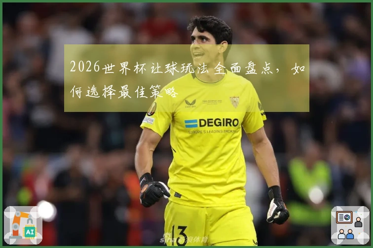 2026世界杯让球玩法全面盘点，如何选择最佳策略