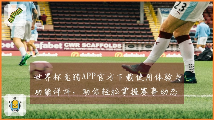 世界杯竞猜APP官方下载使用体验与功能详评,助你轻松掌握赛事动态
