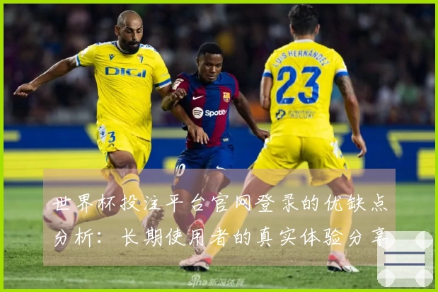 世界杯投注平台官网登录的优缺点分析：长期使用者的真实体验分享