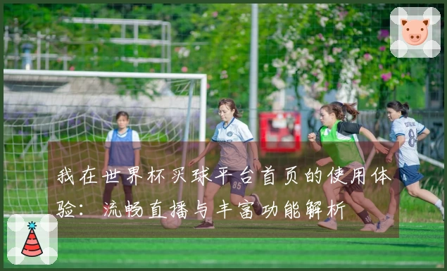 我在世界杯买球平台首页的使用体验：流畅直播与丰富功能解析