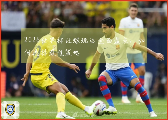 2026世界杯让球玩法全面盘点，如何选择最佳策略