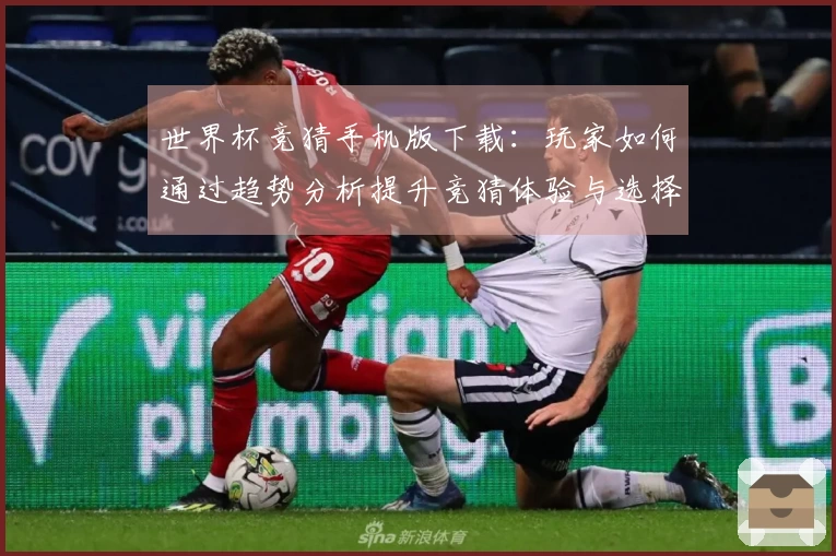 世界杯竞猜手机版下载：玩家如何通过趋势分析提升竞猜体验与选择技巧