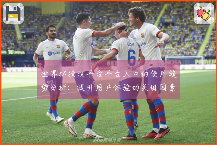 世界杯投注平台平台入口的使用趋势分析:提升用户体验的关键因素与建议