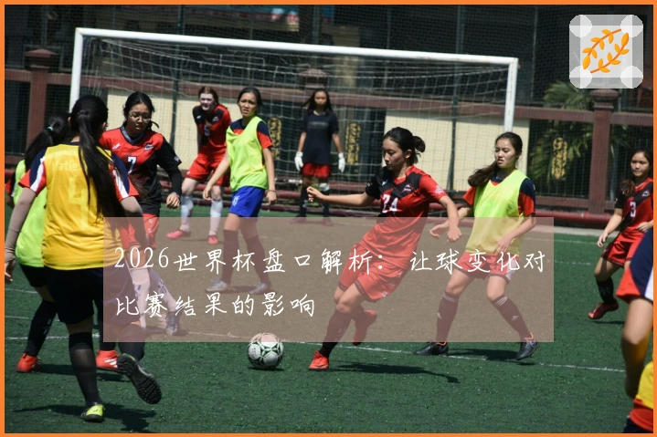 2026世界杯盘口解析：让球变化对比赛结果的影响