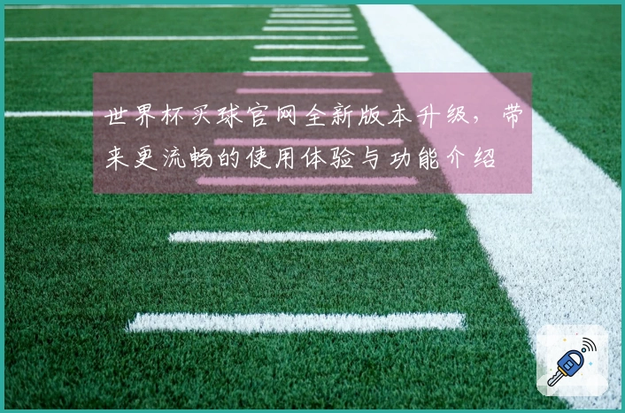 世界杯买球官网全新版本升级，带来更流畅的使用体验与功能介绍