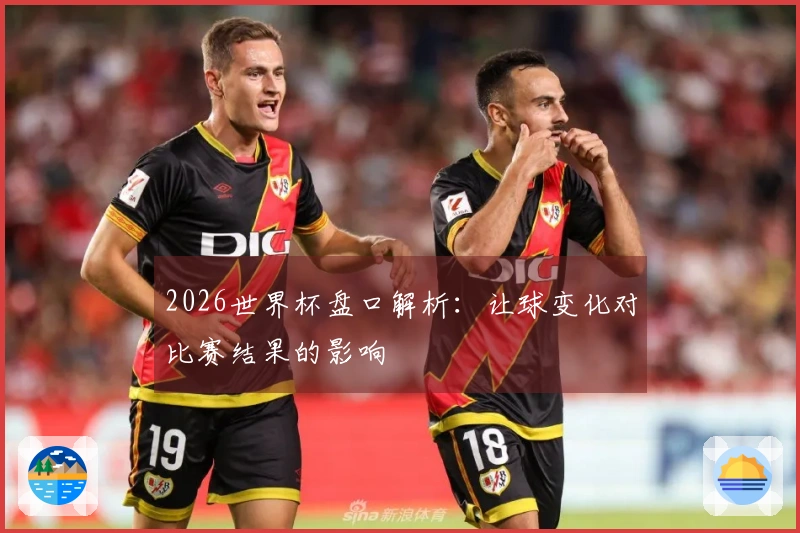 2026世界杯盘口解析：让球变化对比赛结果的影响