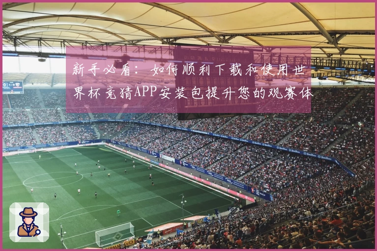 新手必看：如何顺利下载和使用世界杯竞猜APP安装包提升您的观赛体验