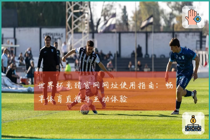 世界杯竞猜官网网址使用指南:畅享体育直播与互动体验