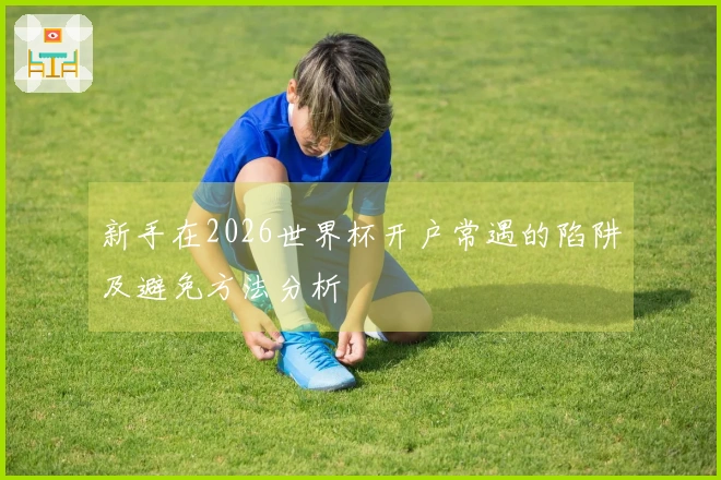 新手在2026世界杯开户常遇的陷阱及避免方法分析