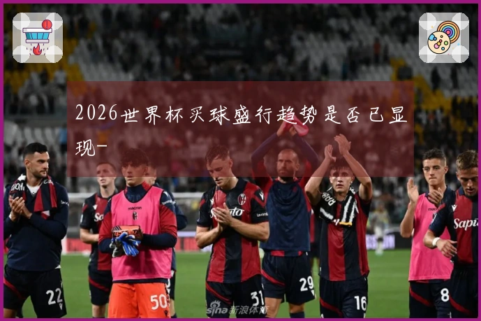 2026世界杯买球盛行趋势是否已显现-