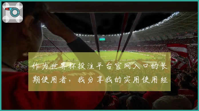 作为世界杯投注平台官网入口的长期使用者,我分享我的实用使用经验与心得