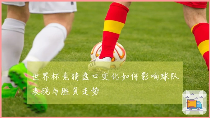 世界杯竞猜盘口变化如何影响球队表现与胜负走势