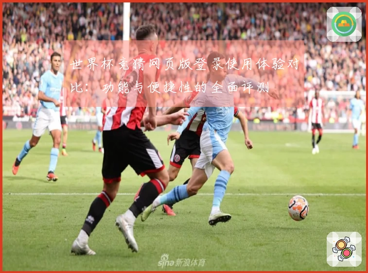 世界杯竞猜网页版登录使用体验对比:功能与便捷性的全面评测