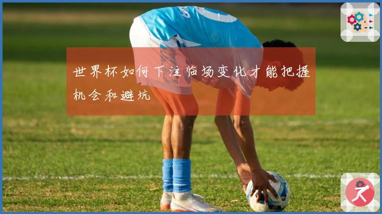 世界杯如何下注临场变化才能把握机会和避坑