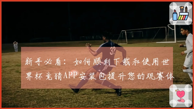 新手必看:如何顺利下载和使用世界杯竞猜APP安装包提升您的观赛体验