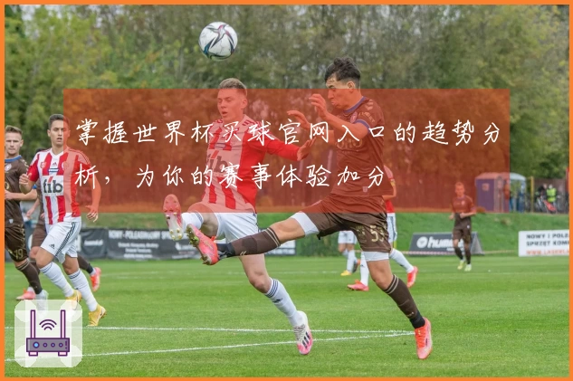 掌握世界杯买球官网入口的趋势分析,为你的赛事体验加分