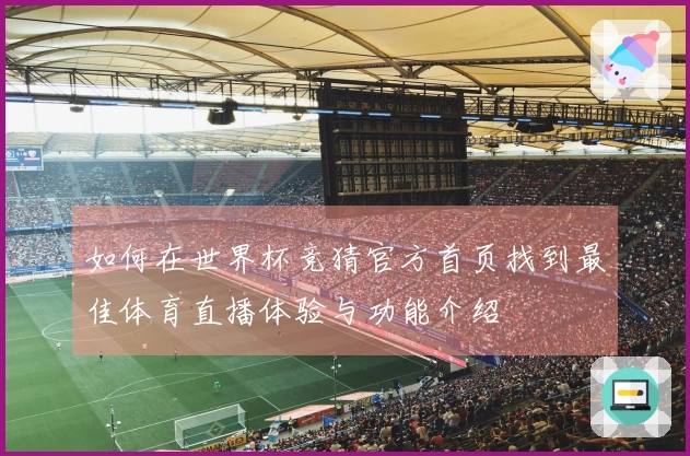 如何在世界杯竞猜官方首页找到最佳体育直播体验与功能介绍