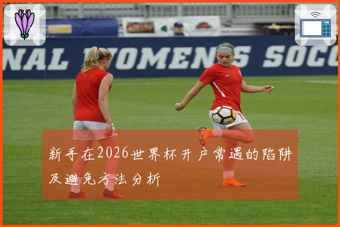 新手在2026世界杯开户常遇的陷阱及避免方法分析